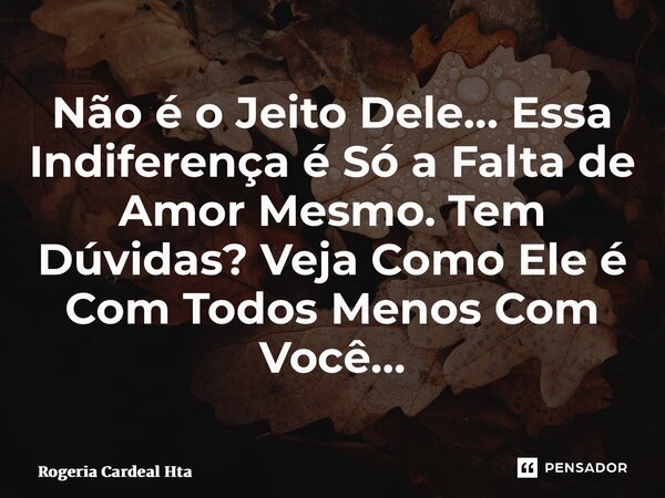 ⁠Não é o Jeito Dele… Essa Indiferença é Só a Falta de Amor Mesmo. Tem Dúvidas? Veja Como Ele é Com Todos Menos Com Você…... Frase de Rogéria Cardeal Hta.