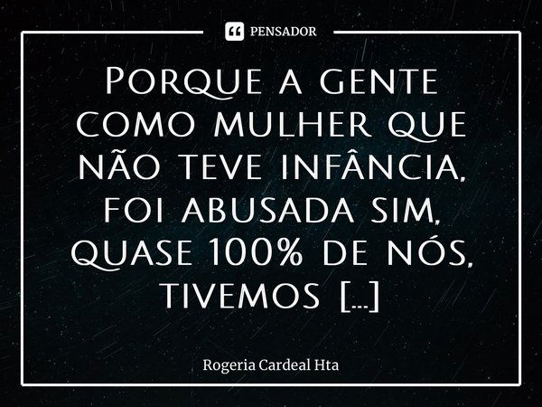 ⁠Porque a gente como mulher que não teve infância, foi abusada sim, quase 100% de nós, tivemos responsabilidade nas costas desde sempre, passamos situações horr... Frase de Rogéria Cardeal Hta.