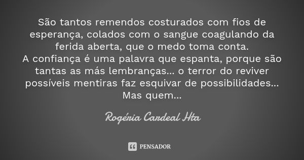 São tantos remendos costurados com fios de esperança, colados com o sangue coagulando da ferida aberta, que o medo toma conta. A confiança é uma palavra que esp... Frase de Rogéria Cardeal Hta.