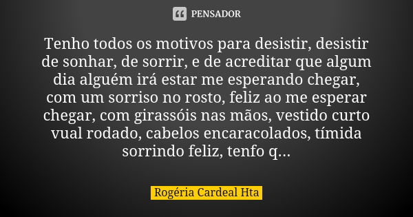 Tenho todos os motivos para desistir, desistir de sonhar, de sorrir, e de acreditar que algum dia alguém irá estar me esperando chegar, com um sorriso no rosto,... Frase de Rogéria Cardeal Hta.