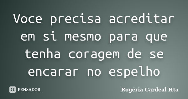 Voce precisa acreditar em si mesmo para que tenha coragem de se encarar no espelho... Frase de Rogéria Cardeal Hta.