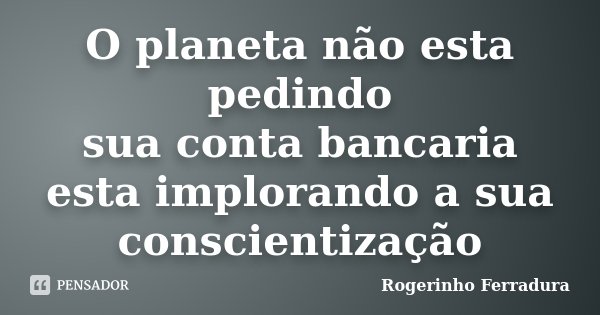 O planeta não esta pedindo sua conta bancaria esta implorando a sua conscientização... Frase de Rogerinho Ferradura.