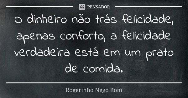 O dinheiro não trás felicidade, apenas conforto, a felicidade verdadeira está em um prato de comida.... Frase de Rogerinho Nego Bom.