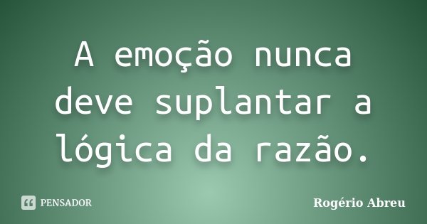 A emoção nunca deve suplantar a lógica da razão.... Frase de Rogério Abreu.
