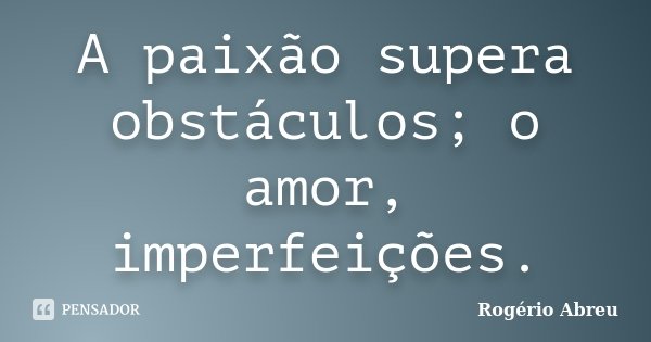 A paixão supera obstáculos; o amor, imperfeições.... Frase de Rogério Abreu.