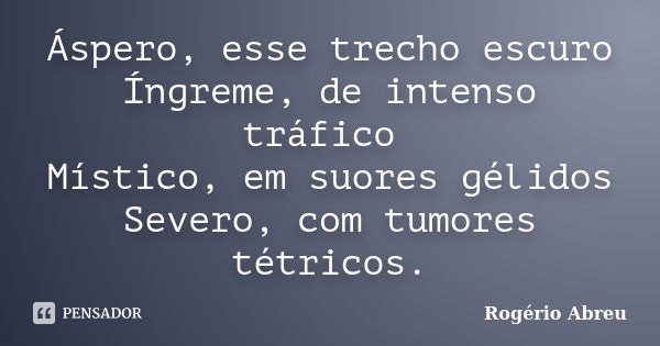 Áspero, esse trecho escuro Íngreme, de intenso tráfico Místico, em suores gélidos Severo, com tumores tétricos.... Frase de Rogério Abreu.