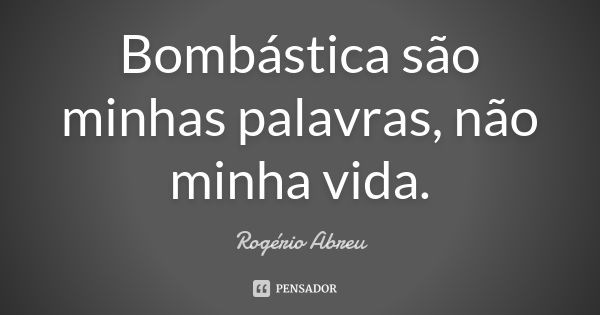 Bombástica são minhas palavras, não minha vida.... Frase de Rogério Abreu.