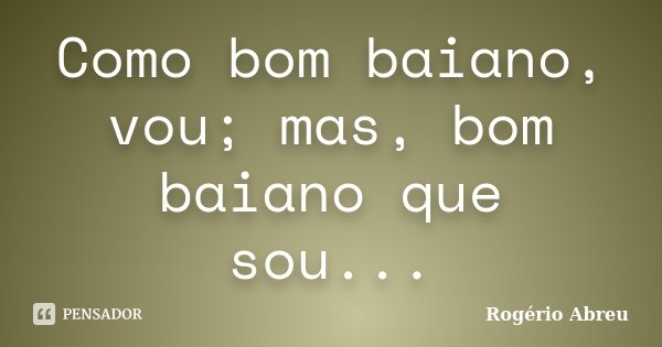 Como bom baiano, vou; mas, bom baiano que sou...... Frase de Rogério Abreu.