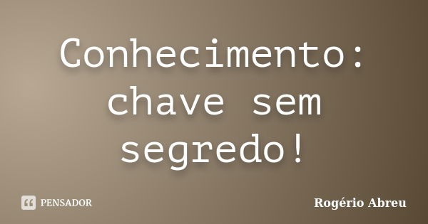 Conhecimento: chave sem segredo!... Frase de Rogério Abreu.