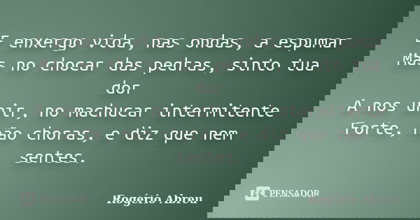 E enxergo vida, nas ondas, a espumar Mas no chocar das pedras, sinto tua dor A nos unir, no machucar intermitente Forte, não choras, e diz que nem sentes.... Frase de Rogério Abreu.