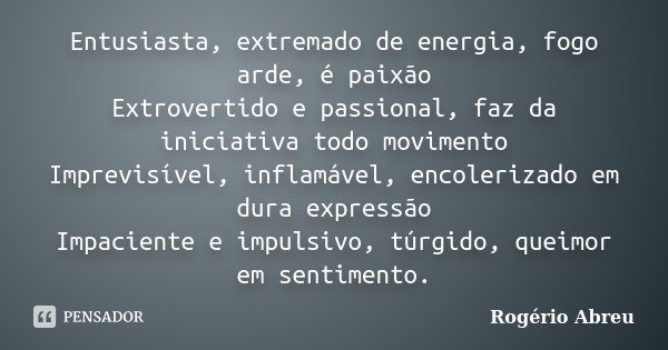 Entusiasta, extremado de energia, fogo arde, é paixão Extrovertido e passional, faz da iniciativa todo movimento Imprevisível, inflamável, encolerizado em dura ... Frase de Rogério Abreu.