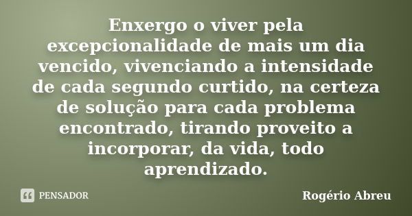 Enxergo o viver pela excepcionalidade de mais um dia vencido, vivenciando a intensidade de cada segundo curtido, na certeza de solução para cada problema encont... Frase de Rogério Abreu.