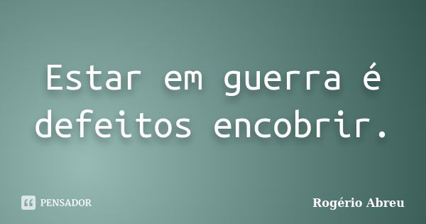 Estar em guerra é defeitos encobrir.... Frase de Rogério Abreu.