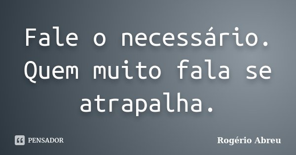 Fale o necessário. Quem muito fala se atrapalha.... Frase de Rogério Abreu.