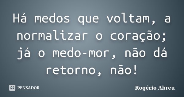 Há medos que voltam, a normalizar o coração; já o medo-mor, não dá retorno, não!... Frase de Rogério Abreu.