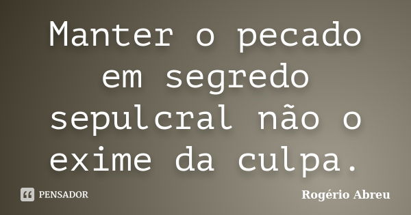 Manter o pecado em segredo sepulcral não o exime da culpa.... Frase de Rogério Abreu.