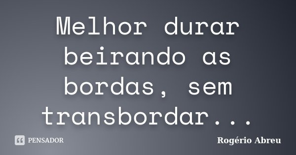 Melhor durar beirando as bordas, sem transbordar...... Frase de Rogério Abreu.
