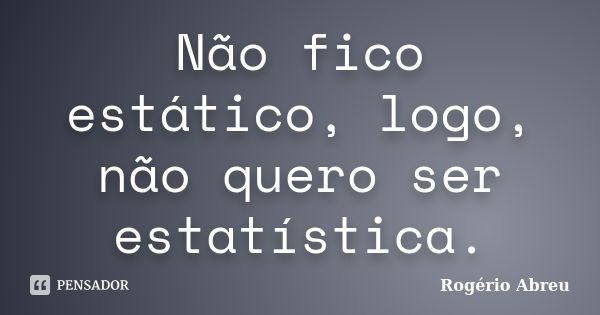 Não fico estático, logo, não quero ser estatística.... Frase de Rogério Abreu.