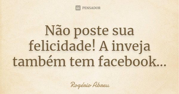 Não poste sua felicidade! A inveja também tem facebook...... Frase de Rogério Abreu.