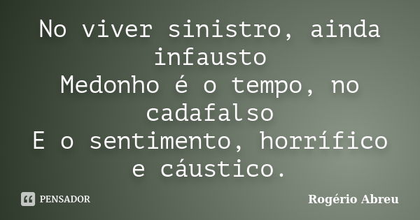 No viver sinistro, ainda infausto Medonho é o tempo, no cadafalso E o sentimento, horrífico e cáustico.... Frase de Rogério Abreu.