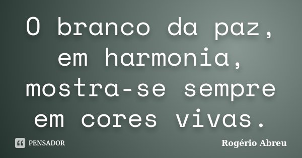 O branco da paz, em harmonia, mostra-se sempre em cores vivas.... Frase de Rogério Abreu.