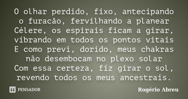 O olhar perdido, fixo, antecipando o furacão, fervilhando a planear Célere, os espirais ficam a girar, vibrando em todos os pontos vitais E como previ, dorido, ... Frase de Rogério Abreu.