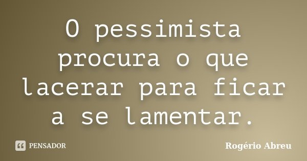 O pessimista procura o que lacerar para ficar a se lamentar.... Frase de Rogério Abreu.