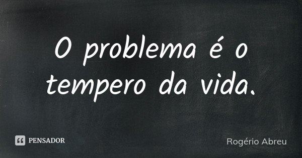 O problema é o tempero da vida.... Frase de Rogério Abreu.