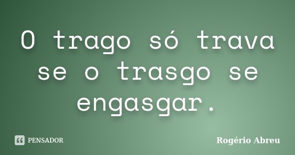 O trago só trava se o trasgo se engasgar.... Frase de Rogério Abreu.
