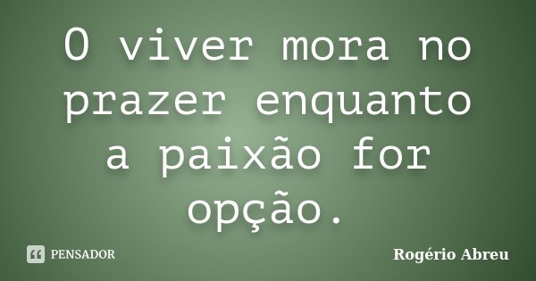 O viver mora no prazer enquanto a paixão for opção.... Frase de Rogério Abreu.