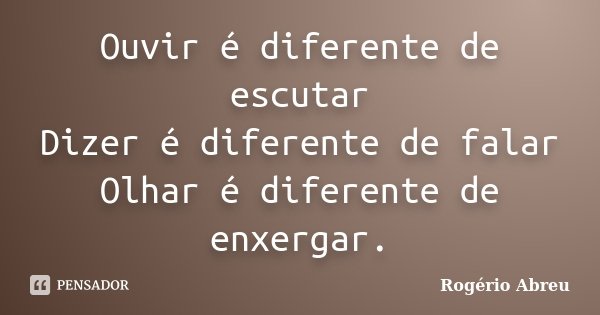 Ouvir é diferente de escutar Dizer é diferente de falar Olhar é diferente de enxergar.... Frase de Rogério Abreu.