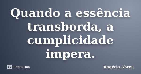Quando a essência transborda, a cumplicidade impera.... Frase de Rogério Abreu.