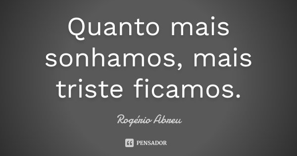 Quanto mais sonhamos, mais triste ficamos.... Frase de Rogério Abreu.