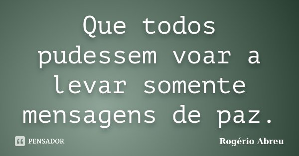 Que todos pudessem voar a levar somente mensagens de paz.... Frase de Rogério Abreu.