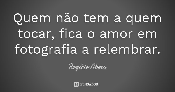 Quem não tem a quem tocar, fica o amor em fotografia a relembrar.... Frase de Rogério Abreu.