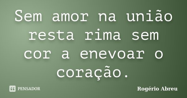 Sem amor na união resta rima sem cor a enevoar o coração.... Frase de Rogério Abreu.