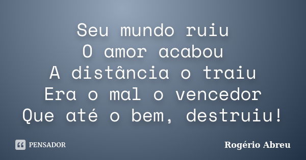 Seu mundo ruiu O amor acabou A distância o traiu Era o mal o vencedor Que até o bem, destruiu!... Frase de Rogério Abreu.