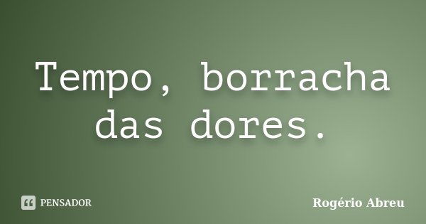Tempo, borracha das dores.... Frase de Rogério Abreu.