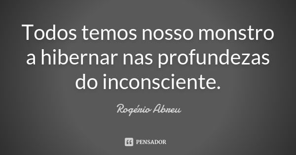 Todos temos nosso monstro a hibernar nas profundezas do inconsciente.... Frase de Rogério Abreu.