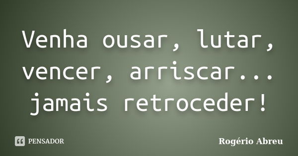 Venha ousar, lutar, vencer, arriscar... jamais retroceder!... Frase de Rogério Abreu.