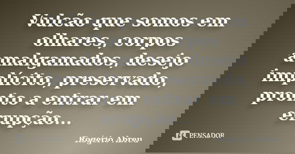 Vulcão que somos em olhares, corpos amalgamados, desejo implícito, preservado, pronto a entrar em erupção...... Frase de Rogério Abreu.