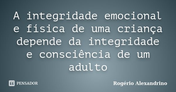 A integridade emocional e física de uma criança depende da integridade e consciência de um adulto... Frase de Rogério Alexandrino.
