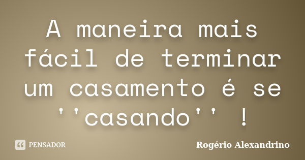 A maneira mais fácil de terminar um casamento é se ''casando'' !... Frase de Rogério Alexandrino.