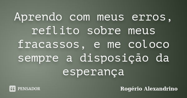 Aprendo com meus erros, reflito sobre meus fracassos, e me coloco sempre a disposição da esperança... Frase de Rogério Alexandrino.