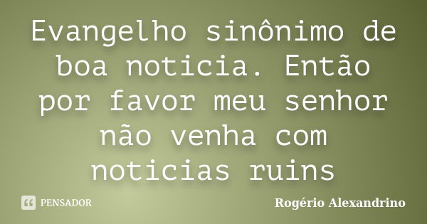 Evangelho sinônimo de boa noticia. Então por favor meu senhor não venha com noticias ruins... Frase de Rogério Alexandrino.