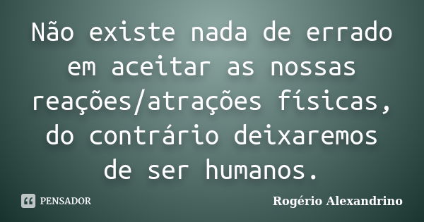 Não existe nada de errado em aceitar as nossas reações/atrações físicas, do contrário deixaremos de ser humanos.... Frase de Rogério Alexandrino.