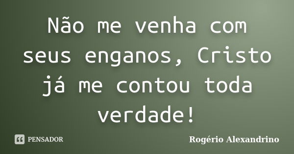 Não me venha com seus enganos, Cristo já me contou toda verdade!... Frase de Rogério Alexandrino.