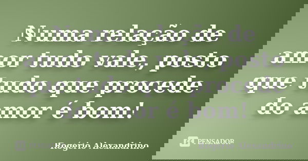 Numa relação de amor tudo vale, posto que tudo que procede do amor é bom!... Frase de Rogério Alexandrino.