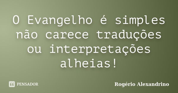 O Evangelho é simples não carece traduções ou interpretações alheias!... Frase de Rogério Alexandrino.