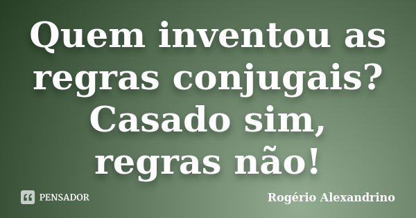 Quem inventou as regras conjugais? Casado sim, regras não!... Frase de Rogério Alexandrino.